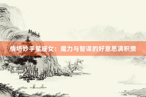 情场妙手星座女：魔力与智谋的好意思满积攒