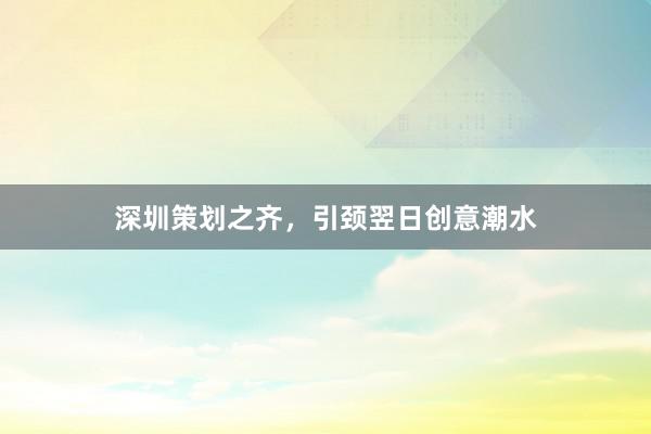 深圳策划之齐，引颈翌日创意潮水