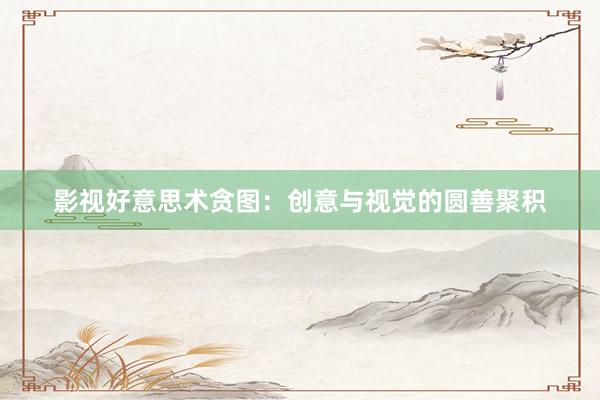 影视好意思术贪图：创意与视觉的圆善聚积