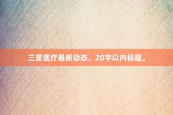 三星医疗最新动态，20字以内标题。