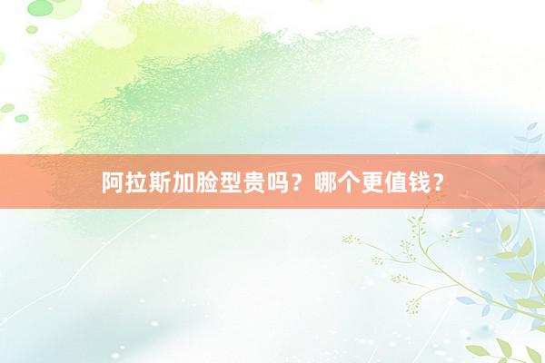 阿拉斯加脸型贵吗？哪个更值钱？