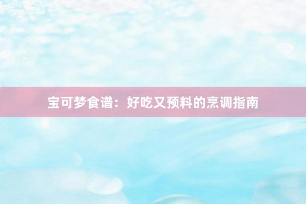 宝可梦食谱:好吃又预料的烹调指南