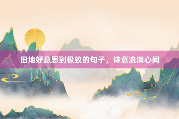 田地好意思到极致的句子，诗意流淌心间