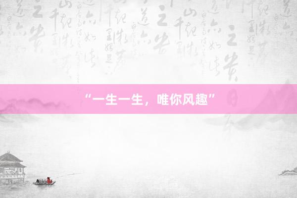 “一生一生，唯你风趣”